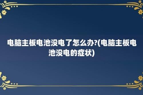 电脑主板电池没电了怎么办?(电脑主板电池没电的症状)