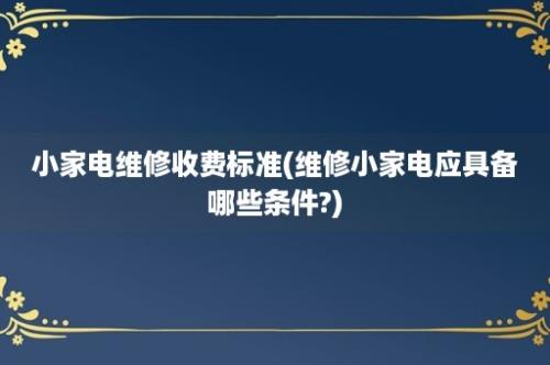 小家电维修收费标准(维修小家电应具备哪些条件?)