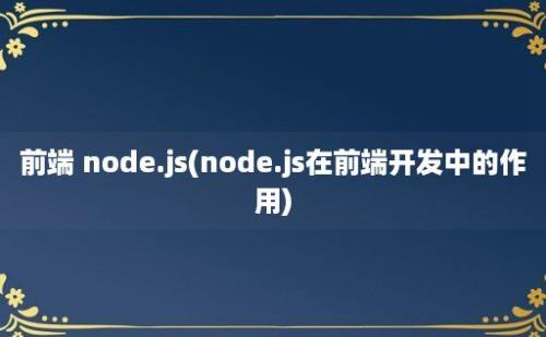 前端 node.js(node.js在前端开发中的作用)