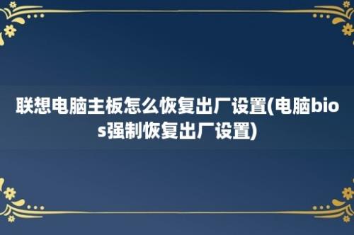 联想电脑主板怎么恢复出厂设置(电脑bios强制恢复出厂设置)