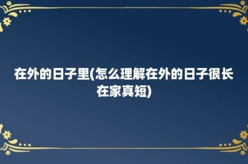 在外的日子里(怎么理解在外的日子很长在家真短)