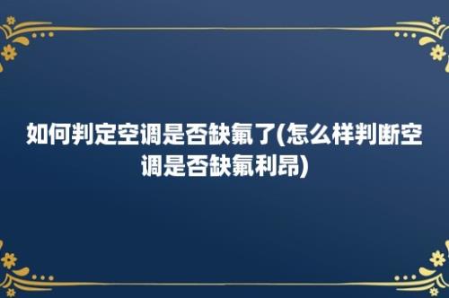 如何判定空调是否缺氟了(怎么样判断空调是否缺氟利昂)