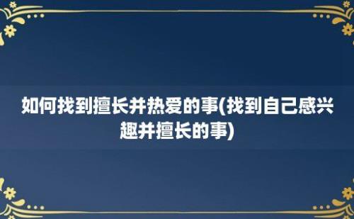 如何找到擅长并热爱的事(找到自己感兴趣并擅长的事)