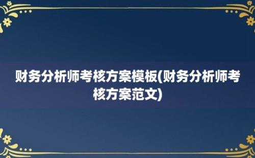 财务分析师考核方案模板(财务分析师考核方案范文)