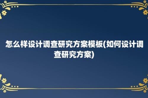 怎么样设计调查研究方案模板(如何设计调查研究方案)