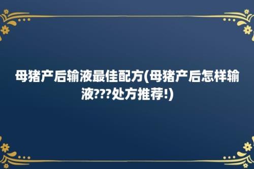 母猪产后输液最佳配方(母猪产后怎样输液???处方推荐!)