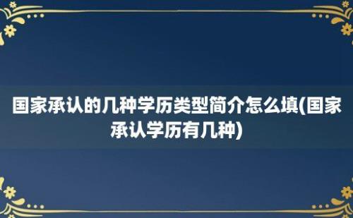 国家承认的几种学历类型简介怎么填(国家承认学历有几种)