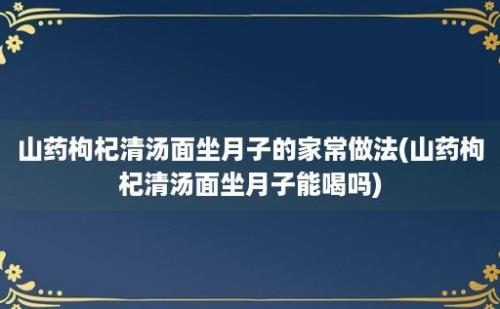 山药枸杞清汤面坐月子的家常做法(山药枸杞清汤面坐月子能喝吗)