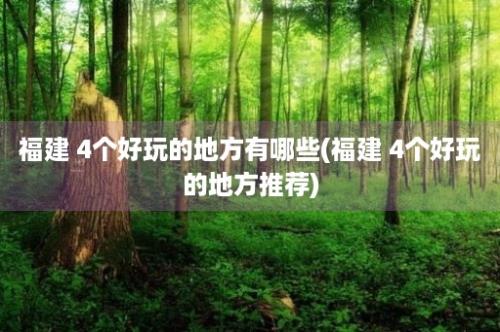 福建 4个好玩的地方有哪些(福建 4个好玩的地方推荐)