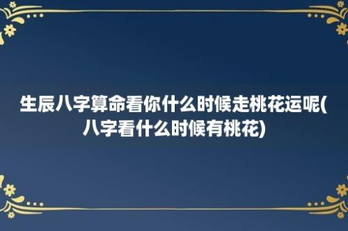 生辰八字算命看你什么时候走桃花运呢(八字看什么时候有桃花)