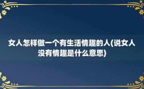 女人怎样做一个有生活情趣的人(说女人没有情趣是什么意思)