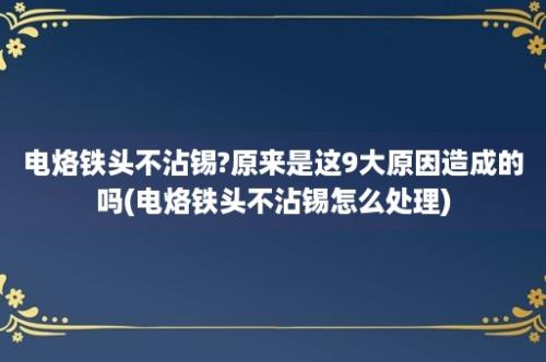 电烙铁头不沾锡?原来是这9大原因造成的吗(电烙铁头不沾锡怎么处理)