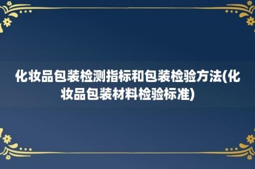 化妆品包装检测指标和包装检验方法(化妆品包装材料检验标准)