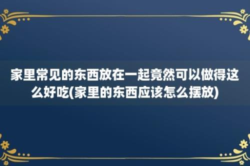 家里常见的东西放在一起竟然可以做得这么好吃(家里的东西应该怎么摆放)