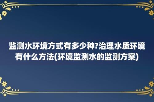 监测水环境方式有多少种?治理水质环境有什么方法(环境监测水的监测方案)