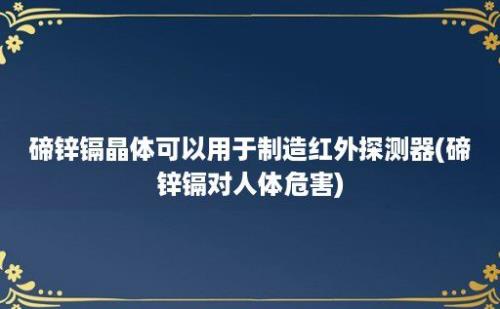 碲锌镉晶体可以用于制造红外探测器(碲锌镉对人体危害)