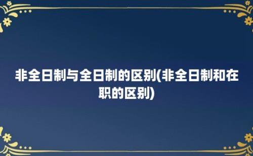 非全日制与全日制的区别(非全日制和在职的区别)