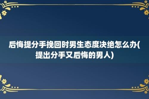 后悔提分手挽回时男生态度决绝怎么办(提出分手又后悔的男人)