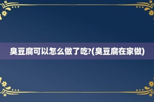 臭豆腐可以怎么做了吃?(臭豆腐在家做)