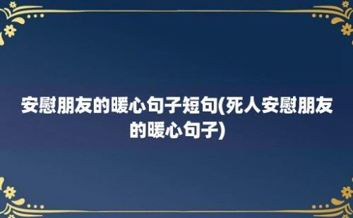 安慰朋友的暖心句子短句(死人安慰朋友的暖心句子)