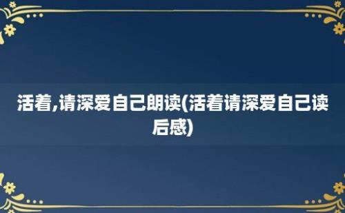 活着,请深爱自己朗读(活着请深爱自己读后感)