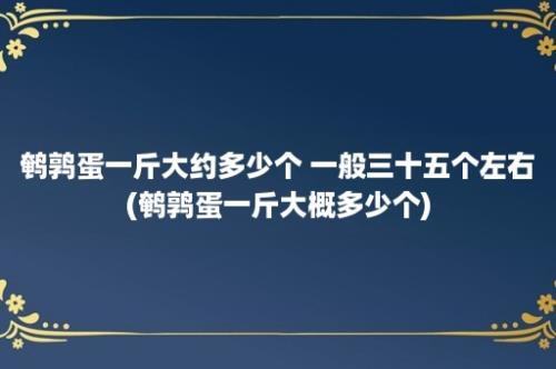 鹌鹑蛋一斤大约多少个 一般三十五个左右(鹌鹑蛋一斤大概多少个)