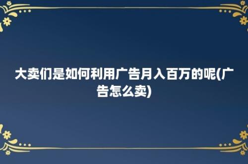 大卖们是如何利用广告月入百万的呢(广告怎么卖)