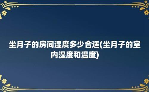 坐月子的房间湿度多少合适(坐月子的室内湿度和温度)