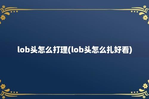 lob头怎么打理(lob头怎么扎好看)