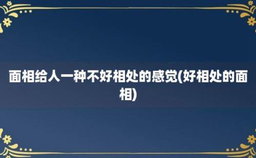 面相给人一种不好相处的感觉(好相处的面相)