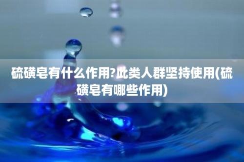 硫磺皂有什么作用?此类人群坚持使用(硫磺皂有哪些作用)