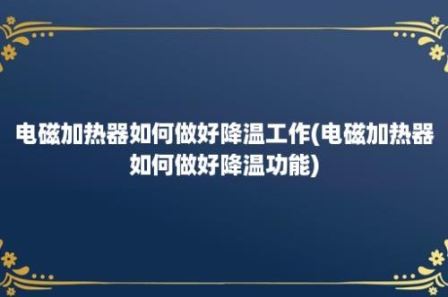 电磁加热器如何做好降温工作(电磁加热器如何做好降温功能)