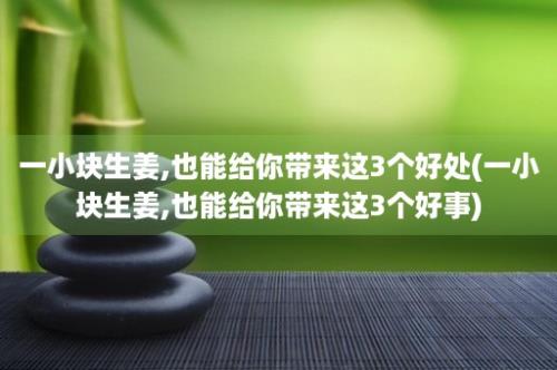 一小块生姜,也能给你带来这3个好处(一小块生姜,也能给你带来这3个好事)