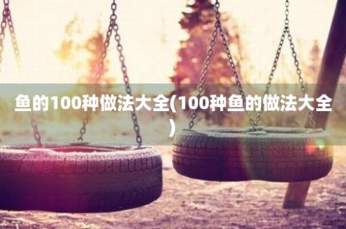 鱼的100种做法大全(100种鱼的做法大全)