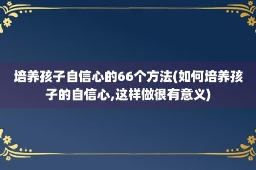 培养孩子自信心的66个方法(如何培养孩子的自信心,这样做很有意义)