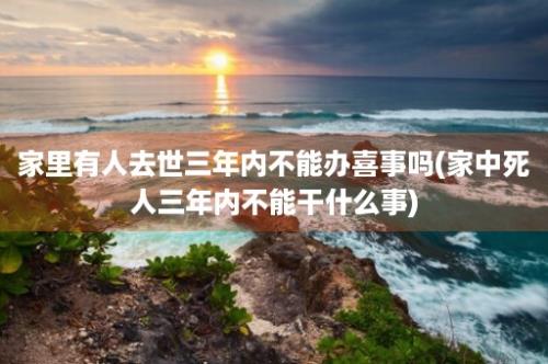 家里有人去世三年内不能办喜事吗(家中死人三年内不能干什么事)