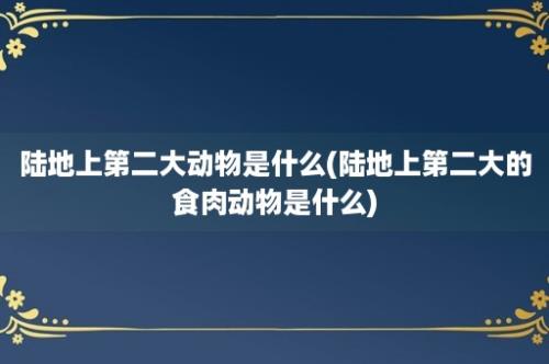 陆地上第二大动物是什么(陆地上第二大的食肉动物是什么)