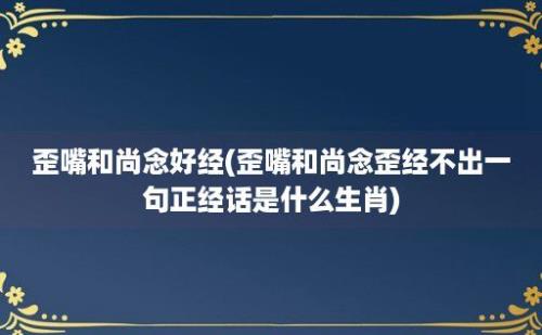 歪嘴和尚念好经(歪嘴和尚念歪经不出一句正经话是什么生肖)