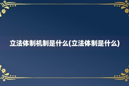 立法体制机制是什么(立法体制是什么)