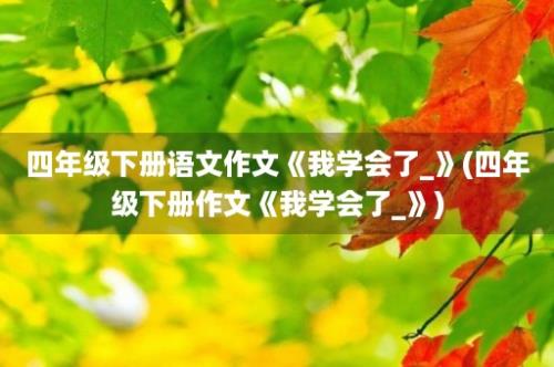 四年级下册语文作文《我学会了_》(四年级下册作文《我学会了_》)