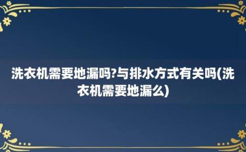 洗衣机需要地漏吗?与排水方式有关吗(洗衣机需要地漏么)