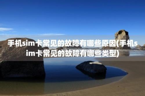 手机sim卡常见的故障有哪些原因(手机sim卡常见的故障有哪些类型)