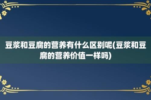 豆浆和豆腐的营养有什么区别呢(豆浆和豆腐的营养价值一样吗)