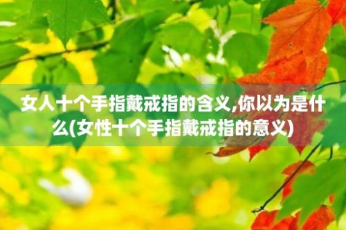 女人十个手指戴戒指的含义,你以为是什么(女性十个手指戴戒指的意义)