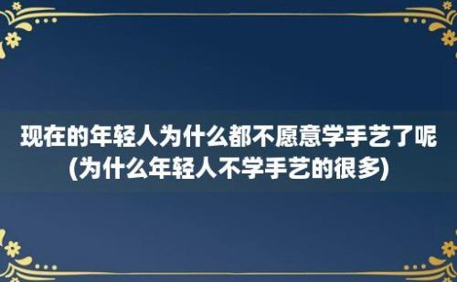 现在的年轻人为什么都不愿意学手艺了呢(为什么年轻人不学手艺的很多)