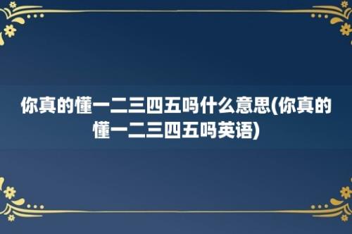 你真的懂一二三四五吗什么意思(你真的懂一二三四五吗英语)