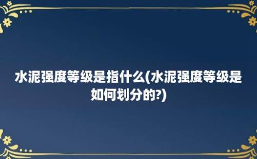 水泥强度等级是指什么(水泥强度等级是如何划分的?)