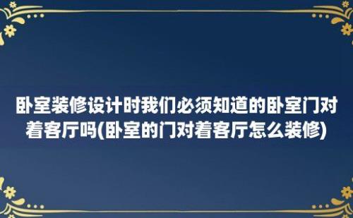 卧室装修设计时我们必须知道的卧室门对着客厅吗(卧室的门对着客厅怎么装修)