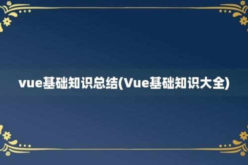 vue基础知识总结(Vue基础知识大全)