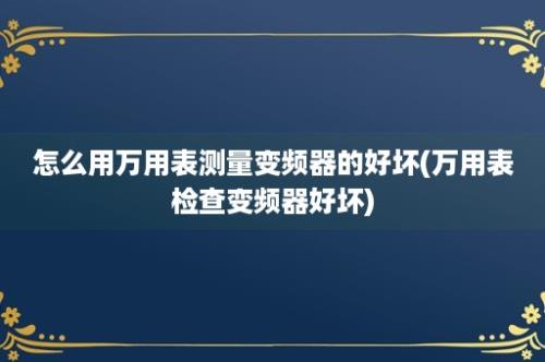 怎么用万用表测量变频器的好坏(万用表检查变频器好坏)